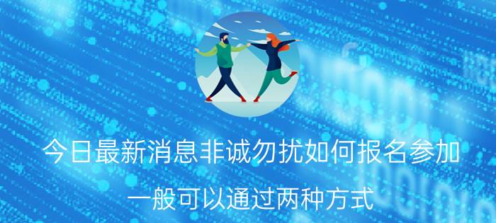 今日最新消息非诚勿扰如何报名参加 一般可以通过两种方式